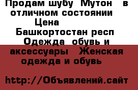 Продам шубу. Мутон , в отличном состоянии  › Цена ­ 15 000 - Башкортостан респ. Одежда, обувь и аксессуары » Женская одежда и обувь   